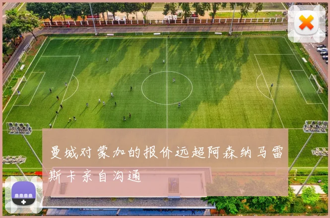 曼城对蒙加的报价远超阿森纳马雷斯卡亲自沟通