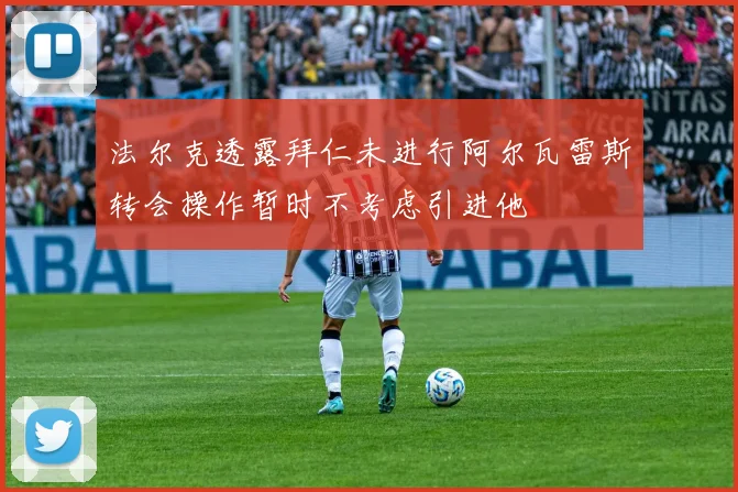 法尔克透露拜仁未进行阿尔瓦雷斯转会操作暂时不考虑引进他