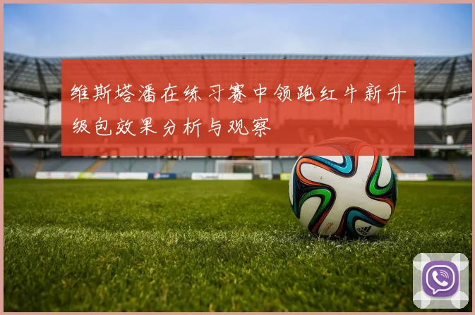 维斯塔潘在练习赛中领跑红牛新升级包效果分析与观察
