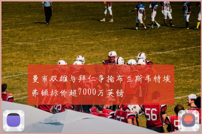 曼市双雄与拜仁争抢布兰斯韦特埃弗顿标价超7000万英镑