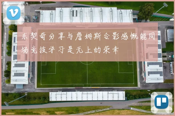 东契奇分享与詹姆斯合影感慨能同场竞技学习是无上的荣幸