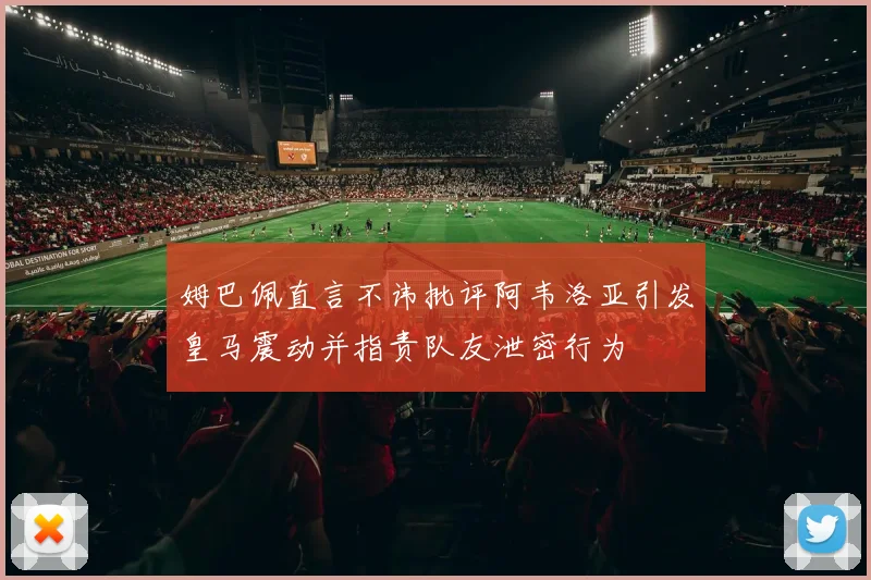 姆巴佩直言不讳批评阿韦洛亚引发皇马震动并指责队友泄密行为