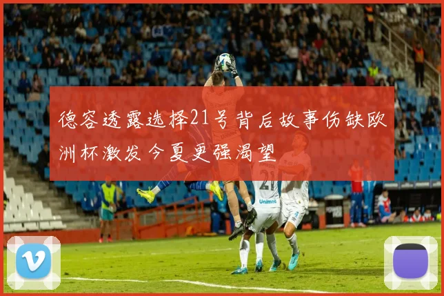 德容透露选择21号背后故事伤缺欧洲杯激发今夏更强渴望