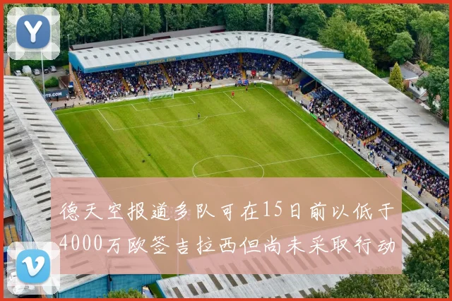 德天空报道多队可在15日前以低于4000万欧签吉拉西但尚未采取行动