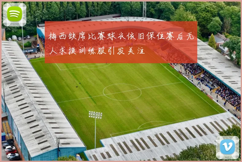 梅西缺席比赛球衣依旧保住赛后无人求换训练服引发关注