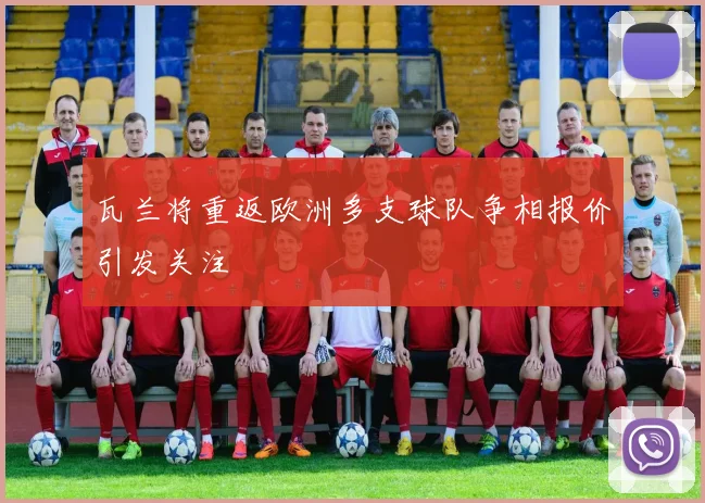 瓦兰将重返欧洲多支球队争相报价引发关注