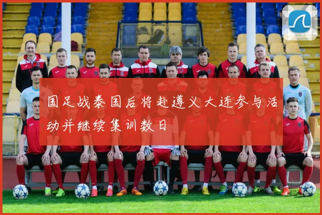 国足战泰国后将赴遵义大连参与活动并继续集训数日