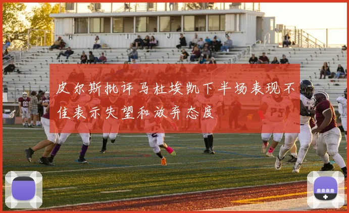 皮尔斯批评马杜埃凯下半场表现不佳表示失望和放弃态度