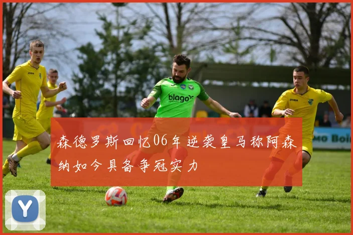 森德罗斯回忆06年逆袭皇马称阿森纳如今具备争冠实力