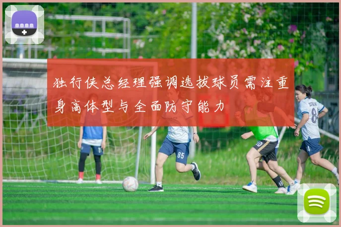 独行侠总经理强调选拔球员需注重身高体型与全面防守能力