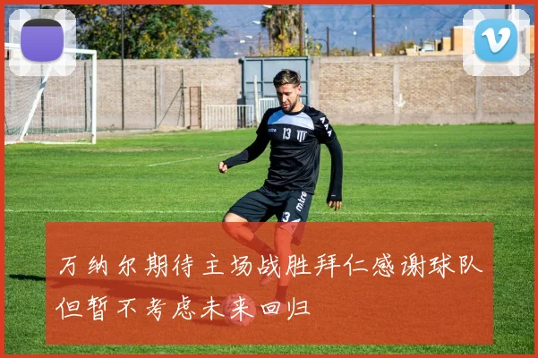 万纳尔期待主场战胜拜仁感谢球队但暂不考虑未来回归