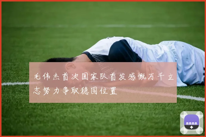 毛伟杰首次国家队首发感慨万千立志努力争取稳固位置