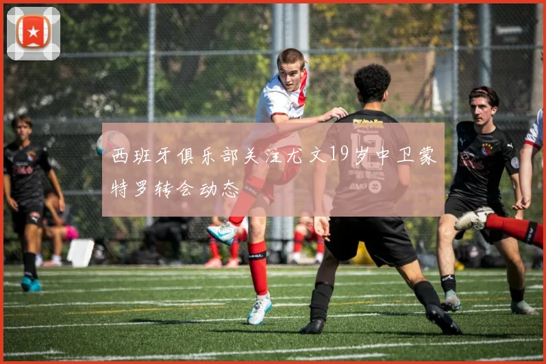 西班牙俱乐部关注尤文19岁中卫蒙特罗转会动态