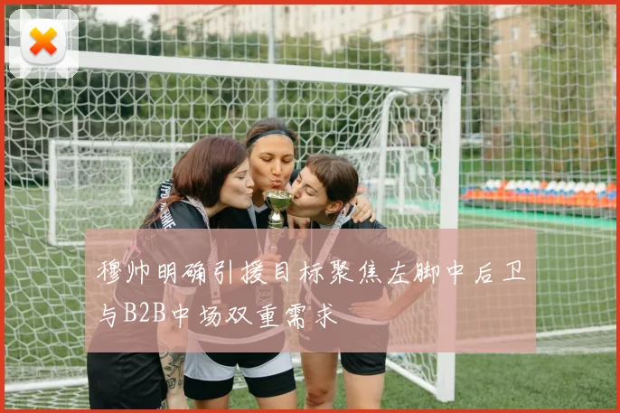 穆帅明确引援目标聚焦左脚中后卫与B2B中场双重需求
