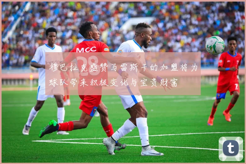穆巴拉克盛赞马雷斯卡的加盟将为球队带来积极变化与宝贵财富