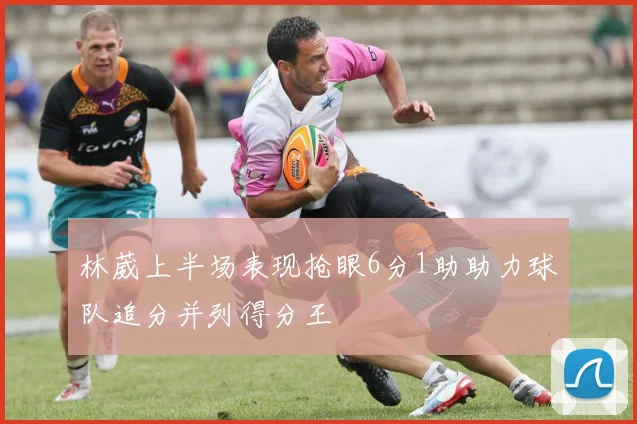 林葳上半场表现抢眼6分1助助力球队追分并列得分王