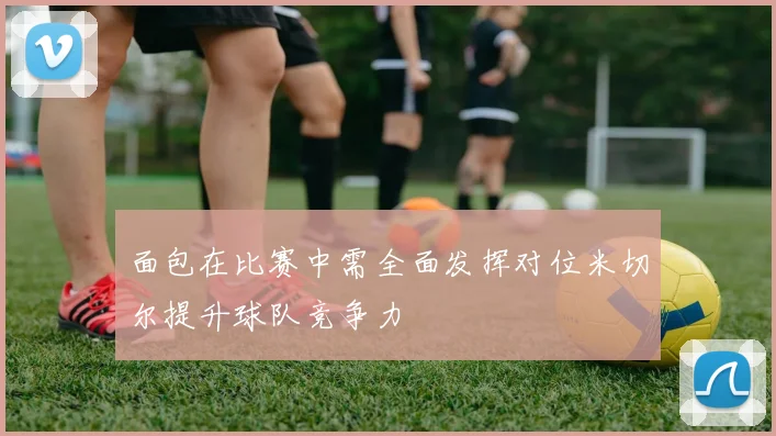 面包在比赛中需全面发挥对位米切尔提升球队竞争力