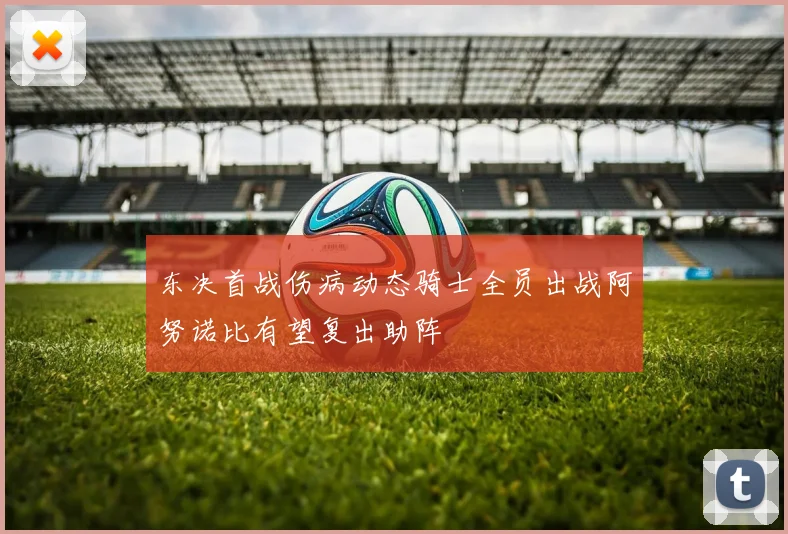 东决首战伤病动态骑士全员出战阿努诺比有望复出助阵