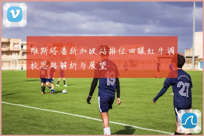 维斯塔潘新加坡站排位回暖红牛调校思路解析与展望
