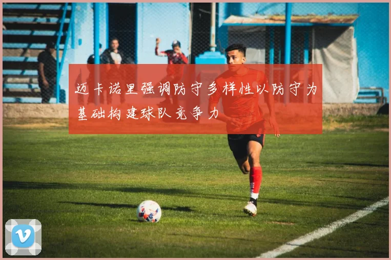 迈卡诺里强调防守多样性以防守为基础构建球队竞争力