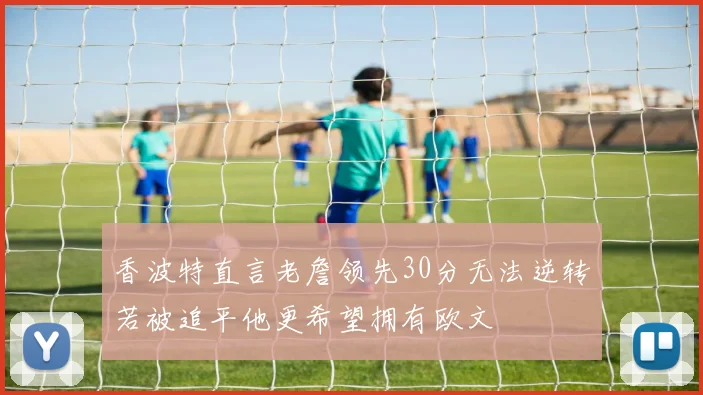 香波特直言老詹领先30分无法逆转若被追平他更希望拥有欧文