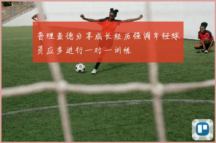 普理查德分享成长经历强调年轻球员应多进行一对一训练