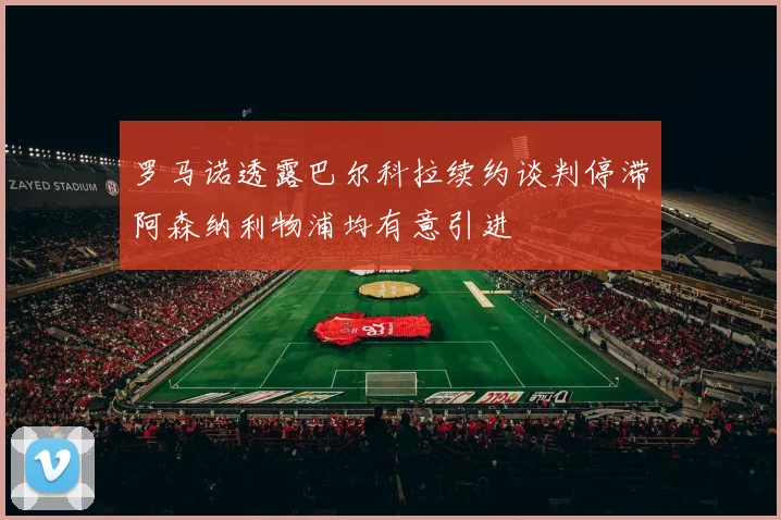 罗马诺透露巴尔科拉续约谈判停滞阿森纳利物浦均有意引进