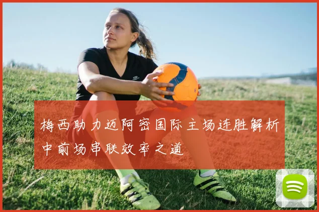 梅西助力迈阿密国际主场连胜解析中前场串联效率之道