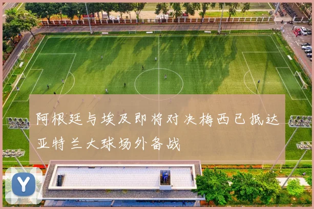 阿根廷与埃及即将对决梅西已抵达亚特兰大球场外备战
