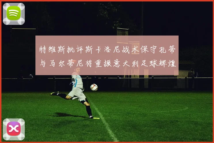 特维斯批评斯卡洛尼战术保守孔蒂与马尔蒂尼将重振意大利足球辉煌