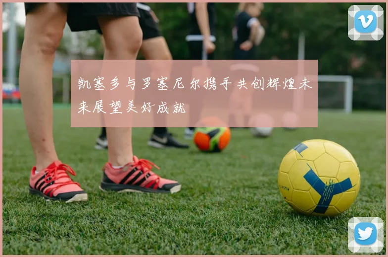 凯塞多与罗塞尼尔携手共创辉煌未来展望美好成就