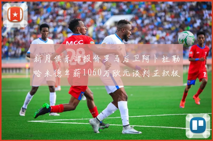 新月俱乐部报价罗马后卫阿卜杜勒哈米德年薪1060万欧元谈判正积极进行中